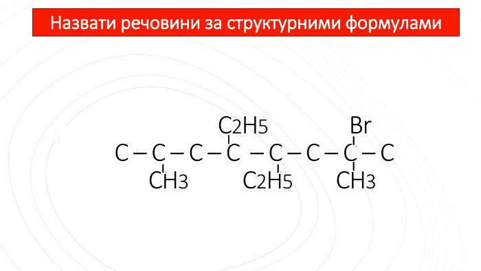 Назвати речовини за структурними формулами С2 Н5 Вr С – С – С – С – С – С – С – С CH3 C2 H5 CH3