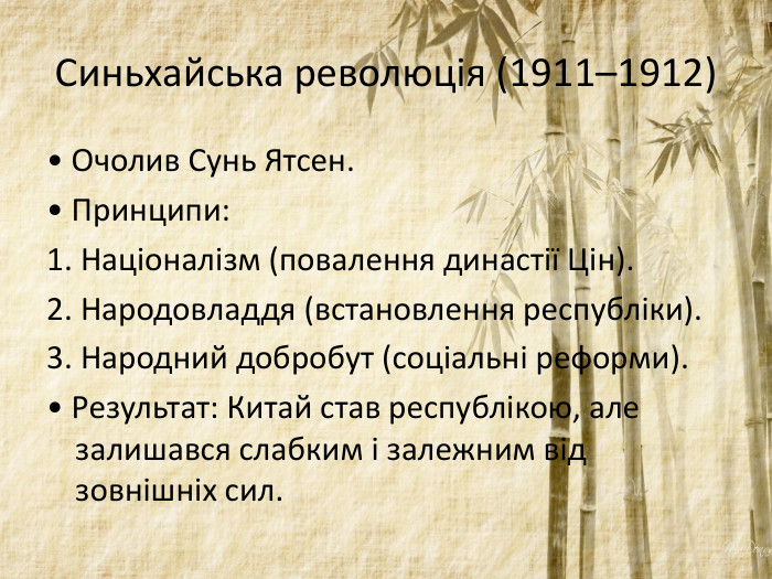 Синьхайська революція (1911–1912)• Очолив Сунь Ятсен. • Принципи: 1. Націоналізм (повалення династії Цін). 2. Народовладдя (встановлення республіки). 3. Народний добробут (соціальні реформи).• Результат: Китай став республікою, але залишався слабким і залежним від зовнішніх сил.