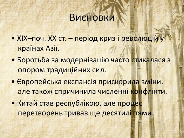 Висновки• XIX–поч. XX ст. – період криз і революцій у країнах Азії. • Боротьба за модернізацію часто стикалася з опором традиційних сил. • Європейська експансія прискорила зміни, але також спричинила численні конфлікти.• Китай став республікою, але процес перетворень тривав ще десятиліттями.