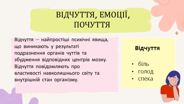 Відчуття — найпростіші психічні явища, що виникають у результаті подразнення органів чуттів та збудження відповідних центрів мозку. Відчуття повідомляють провластивості навколишнього світу та внутрішній стан організму. ВІДЧУТТЯ, ЕМОЦІЇ, ПОЧУТТЯ