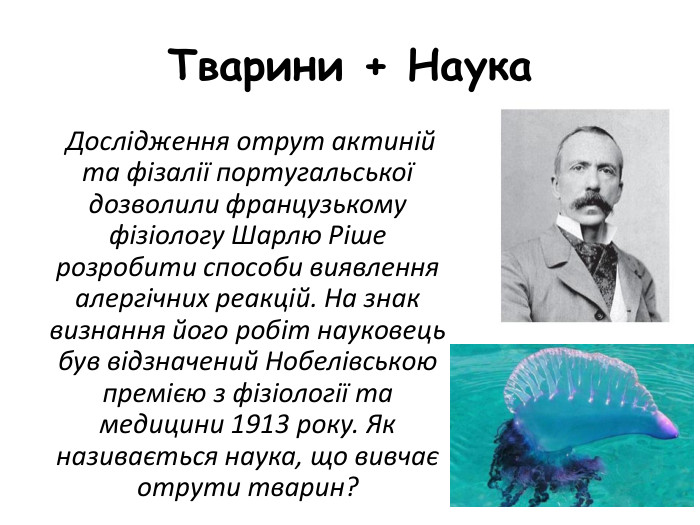 Тварини + Наука Дослідження отрут актиній та фізалії португальської дозволили французькому фізіологу Шарлю Ріше розробити способи виявлення алергічних реакцій. На знак визнання його робіт науковець був відзначений Нобелівською премією з фізіології та медицини 1913 року. Як називається наука, що вивчає отрути тварин?