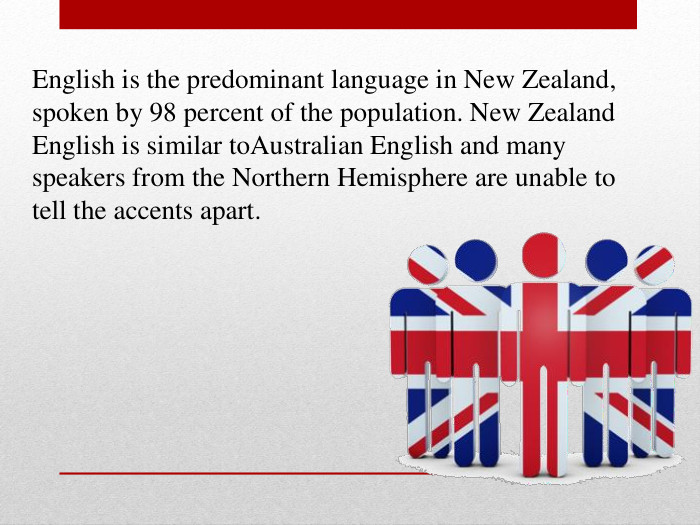English is the predominant language in New Zealand, spoken by 98 percent of the population. New Zealand English is similar toAustralian English and many speakers from the Northern Hemisphere are unable to tell the accents apart. 