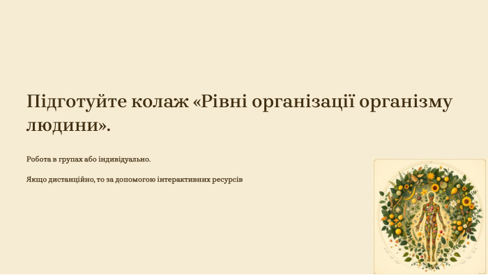 Підготуйте колаж «Рівні організації організму людини». Робота в групах або індивідуально. Якщо дистанційно, то за допомогою інтерактивних ресурсів