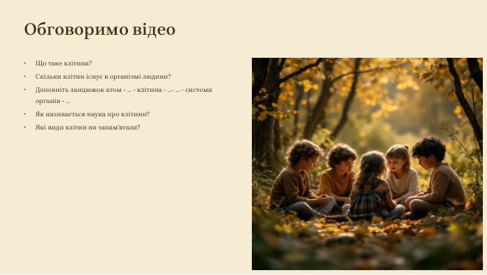 Обговоримо відео. Що таке клітина?Скільки клітин існує в організмі людини?Доповніть ланцюжок атом - … - клітина - …- … - системи органів - …Як називається наука про клітини?Які види клітин ви запам'ятали?