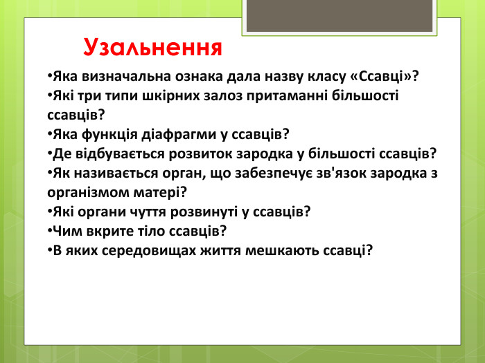 Узальнення Яка визначальна ознака дала назву класу «Ссавці»?Які три типи шкірних залоз притаманні більшості ссавців?Яка функція діафрагми у ссавців?Де відбувається розвиток зародка у більшості ссавців?Як називається орган, що забезпечує зв'язок зародка з організмом матері?Які органи чуття розвинуті у ссавців?Чим вкрите тіло ссавців?В яких середовищах життя мешкають ссавці?