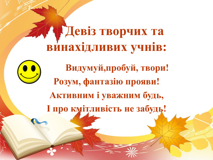  Девіз творчих та винахідливих учнів:	Видумуй,пробуй, твори!Розум, фантазію прояви!Активним і уважним будь, І про кмітливість не забудь!