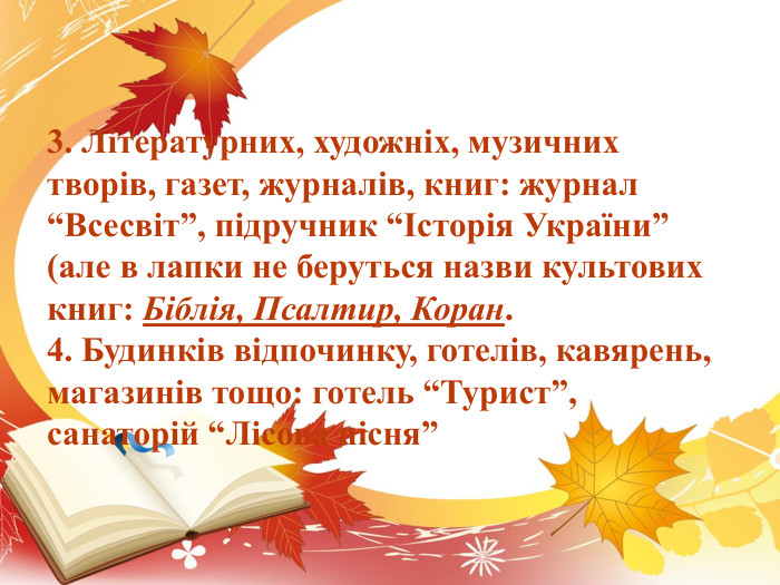 3. Літературних, художніх, музичних творів, газет, журналів, книг: журнал “Всесвіт”, підручник “Історія України”(але в лапки не беруться назви культових книг: Біблія, Псалтир, Коран.4. Будинків відпочинку, готелів, кавярень, магазинів тощо: готель “Турист”, санаторій “Лісова пісня”