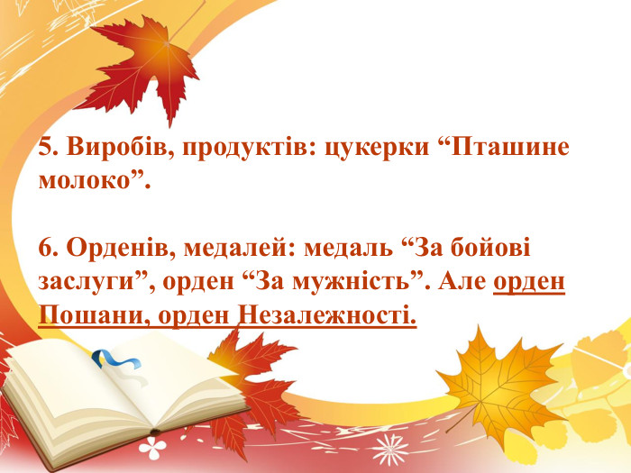 5. Виробів, продуктів: цукерки “Пташине молоко”.6. Орденів, медалей: медаль “За бойові заслуги”, орден “За мужність”. Але орден Пошани, орден Незалежності.