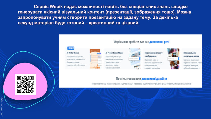 	Сервіс Wepik надає можливості навіть без спеціальних знань швидко генерувати якісний візуальний контент (презентації, зображення тощо). Можна запропонувати учням створити презентацію на задану тему. За декілька секунд матеріал буде готовий – креативний та цікавий.
