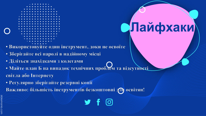 Лайфхаки• Використовуйте один інструмент, доки не освоїте• Зберігайте всі паролі в надійному місці• Діліться знахідками з колегами• Майте план Б на випадок технічних проблем та відсутності світла або Інтернету• Регулярно зберігайте резервні копіїВажливо: більшість інструментів безкоштовні для освітян!