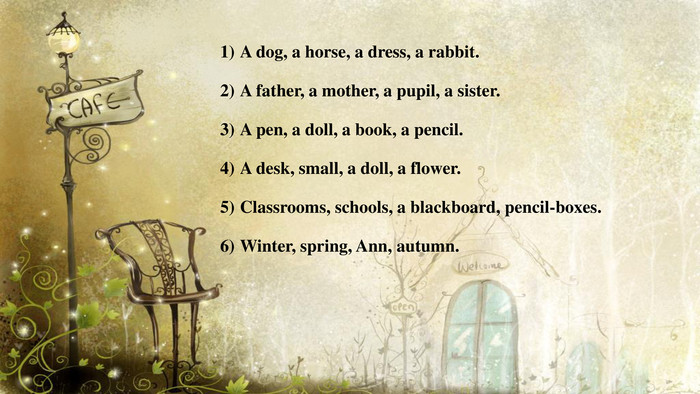 A dog, a horse, a dress, a rabbit. A father, a mother, a pupil, a sister. A pen, a doll, a book, a pencil. A desk, small, a doll, a flower. Classrooms, schools, a blackboard, pencil-boxes. Winter, spring, Ann, autumn.