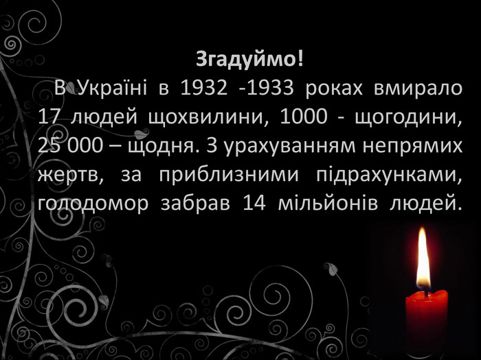 Згадуймо! В Україні в 1932 -1933 роках вмирало 17 людей щохвилини, 1000 - щогодини, 25 000 – щодня. З урахуванням непрямих жертв, за приблизними підрахунками, голодомор забрав 14 мільйонів людей.
