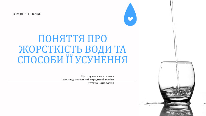 ПОНЯТТЯ ПРО ЖОРСТКІСТЬ ВОДИ ТА СПОСОБИ ЇЇ УСУНЕННЯПідготувала вчителька закладу загальної середньої освіти. Тетяна Заполочна. ХІМІЯ - 11 КЛАС