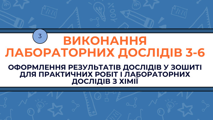 ВИКОНАННЯ ЛАБОРАТОРНИХ ДОСЛІДІВ 3-6 ОФОРМЛЕННЯ РЕЗУЛЬТАТІВ ДОСЛІДІВ У ЗОШИТІ ДЛЯ ПРАКТИЧНИХ РОБІТ І ЛАБОРАТОРНИХ ДОСЛІДІВ З ХІМІЇ3