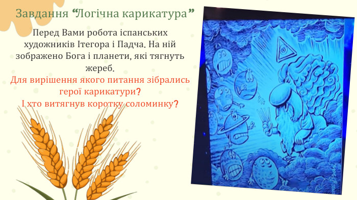 Завдання “Логічна карикатура”Перед Вами робота іспанських художників Ітегора і Падча. На ній зображено Бога і планети, які тягнуть жереб. Для вирішення якого питання зібрались герої карикатури? І хто витягнув коротку соломинку?