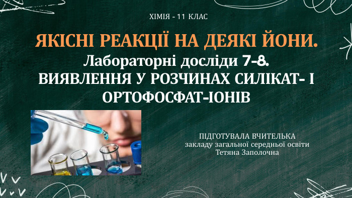 ЯКІСНІ РЕАКЦІЇ НА ДЕЯКІ ЙОНИ. Лабораторні досліди 7-8. ВИЯВЛЕННЯ У РОЗЧИНАХ СИЛІКАТ- І ОРТОФОСФАТ-ІОНІВХІМІЯ - 11 КЛАСПІДГОТУВАЛА ВЧИТЕЛЬКА закладу загальної середньої освіти. Тетяна Заполочна