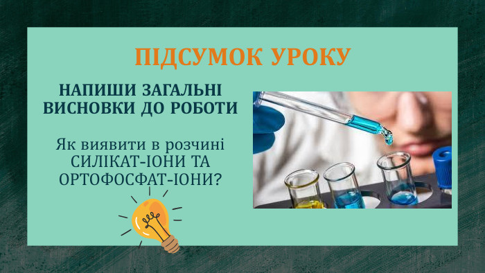 ПІДСУМОК УРОКУНАПИШИ ЗАГАЛЬНІ ВИСНОВКИ ДО РОБОТИЯк виявити в розчиніСИЛІКАТ-ІОНИ ТА ОРТОФОСФАТ-ІОНИ? 