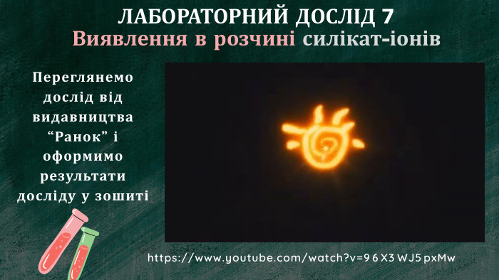 ЛАБОРАТОРНИЙ ДОСЛІД 7 Виявлення в розчині силікат-іонів. Переглянемо дослід від видавництва “Ранок” і оформимо результати досліду у зошиті https://www.youtube.com/watch?v=96 X3 WJ5px. Mw