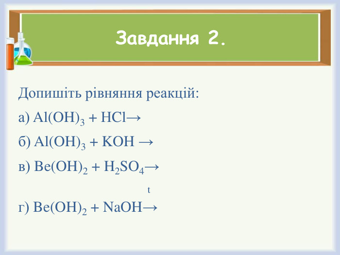 Завдання 2. Допишіть рівняння реакцій:а) Al(OH)3 + НCl→б) Al(OH)3 + KOH →в) Be(OH)2 + H2 SO4→ tг) Be(OH)2 + Na. OH→