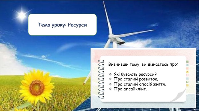 Вивчивши тему, ви дізнаєтесь про: Які бувають ресурси?Про сталий розвиток. Про сталий спосіб життя. Про апсайклінг. Тема уроку: Ресурси