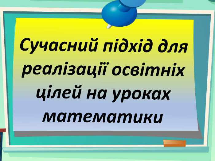 Сучасний підхід для реалізації освітніх цілей на уроках математики