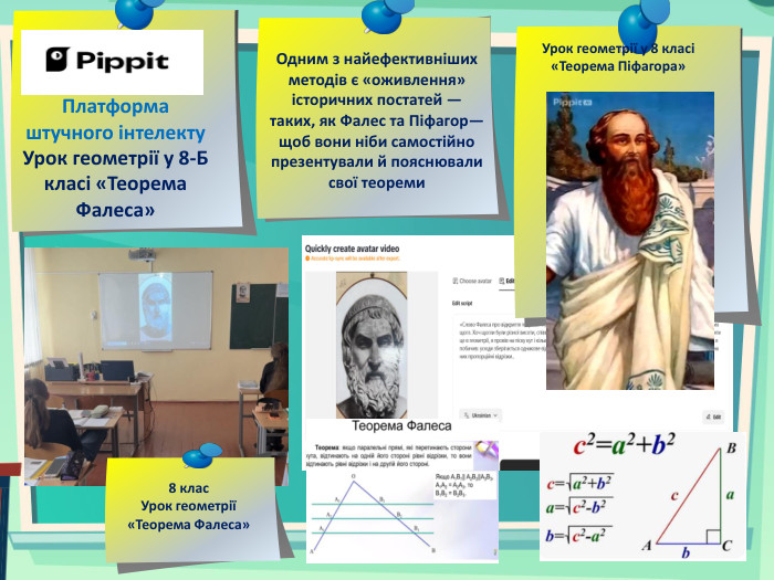 Платформа штучного інтелекту. Урок геометрії у 8-Б класі «Теорема Фалеса»Одним з найефективніших методів є «оживлення» історичних постатей — таких, як Фалес та Піфагор— щоб вони ніби самостійно презентували й пояснювали свої теореми. Урок геометрії у 8 класі «Теорема Піфагора»8 клас. Урок геометрії «Теорема Фалеса»