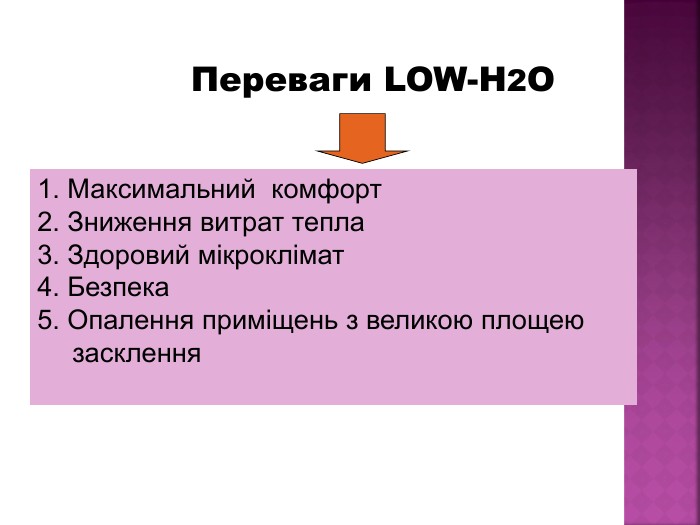  Переваги LOW-H2O             1. Максимальний  комфорт  2. Зниження витрат тепла 3. Здоровий мікроклімат 4. Безпека 5. Опалення приміщень з великою площею засклення  