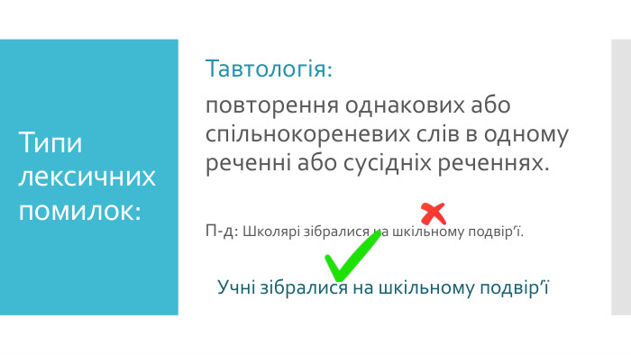 Типи лексичних помилок: Тавтологія:повторення однакових або спільнокореневих слів в одному реченні або сусідніх реченнях. П-д: Школярі зібралися на шкільному подвір’ї. Учні зібралися на шкільному подвір’ї