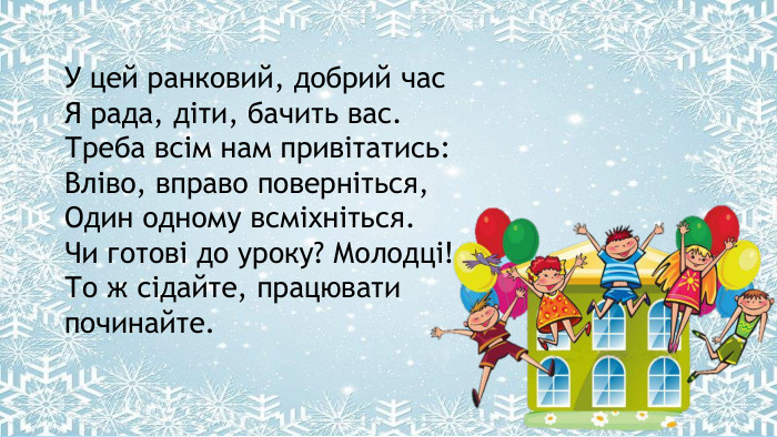 Поместите здесь ваш текст. У цей ранковий, добрий час. Я рада, діти, бачить вас. Треба всім нам привітатись: Вліво, вправо поверніться,Один одному всміхніться. Чи готові до уроку? Молодці!То ж сідайте, працювати починайте.