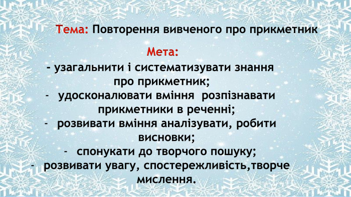 Поместите здесь ваш текст Мета: - узагальнити і систематизувати знання про прикметник;удосконалювати вміння розпізнавати прикметники в реченні;розвивати вміння аналізувати, робити висновки;спонукати до творчого пошуку;розвивати увагу, спостережливість,творче мислення. Тема: Повторення вивченого про прикметник