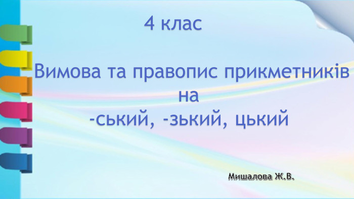 Вимова та правопис прикметниківна -ський, -зький, цький Мишалова Ж. В. 4 клас 
