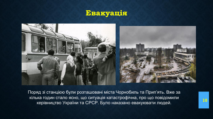 Евакуація10 Поряд зі станцією були розташовані міста Чорнобиль та Прип’ять. Вже за кілька годин стало ясно, що ситуація катастрофічна, про що повідомили керівництво України та СРСР. Було наказано евакуювати людей.
