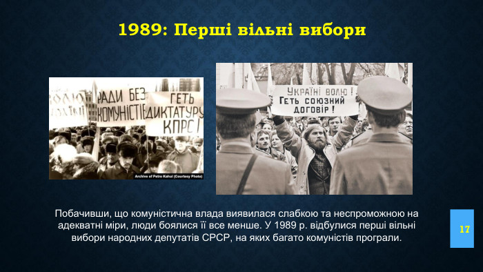 1989: Перші вільні вибори17 Побачивши, що комуністична влада виявилася слабкою та неспроможною на адекватні міри, люди боялися її все менше. У 1989 р. відбулися перші вільні вибори народних депутатів СРСР, на яких багато комуністів програли.