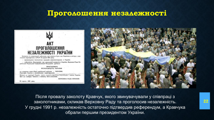 Проголошення незалежності22 Після провалу заколоту Кравчук, якого звинувачували у співпраці з заколотниками, скликав Верховну Раду та проголосив незалежність. У грудні 1991 р. незалежність остаточно підтвердив референдум, а Кравчука обрали першим президентом України.