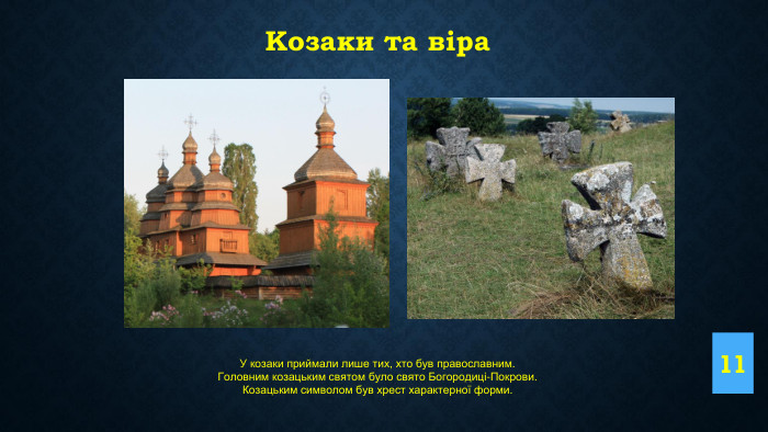 11 Козаки та віра. У козаки приймали лише тих, хто був православним. Головним козацьким святом було свято Богородиці-Покрови. Козацьким символом був хрест характерної форми.