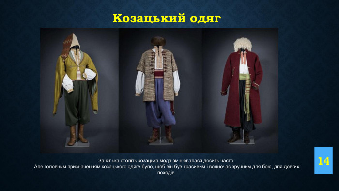 14 Козацький одяг. За кілька століть козацька мода змінювалася досить часто. Але головним призначенням козацького одягу було, щоб він був красивим і водночас зручним для бою, для довгих походів. 