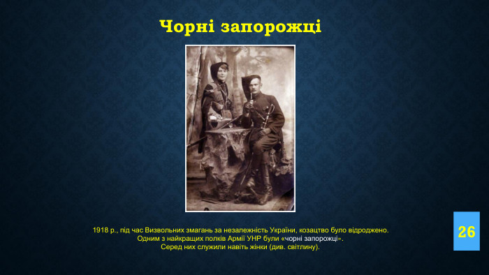 26 Чорні запорожці1918 р., під час Визвольних змагань за незалежність України, козацтво було відроджено. Одним з найкращих полків Армії УНР були «чорні запорожці». Серед них служили навіть жінки (див. світлину).