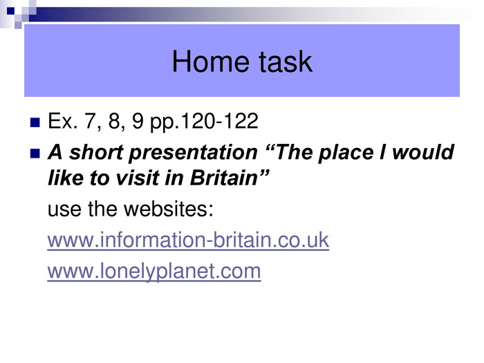 Home task Ex. 7, 8, 9 pp.120-122 A short presentation “The place I would like to visit in Britain”   use the websites:  www.information-britain.co.uk  www.lonelyplanet.com  