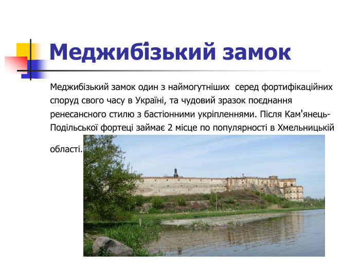 Меджибі́зький замок  Меджибізький замок один з наймогутніших  серед фортифікаційних споруд свого часу в Україні, та чудовий зразок поєднання ренесансного стилю з бастіонними укріпленнями. Після Кам'янець- Подільської фортеці займає 2 місце по популярності в Хмельницькій області.  