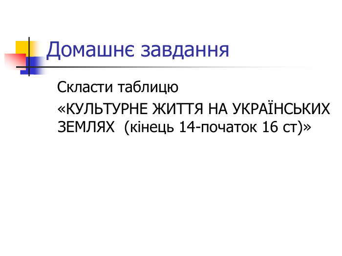 Домашнє завдання   Скласти таблицю   «КУЛЬТУРНЕ ЖИТТЯ НА УКРАЇНСЬКИХ    ЗЕМЛЯХ  (кінець 14-початок 16 ст)» 
