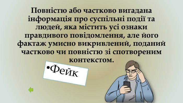 Повністю або частково вигадана інформація про суспільні події та людей, яка містить усі ознаки правдивого повідомлення, але його фактаж умисно викривлений, поданий частково чи повністю зі спотвореним контекстом. Фейк