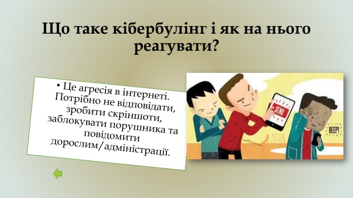 Що таке кібербулінг і як на нього реагувати?Це агресія в інтернеті. Потрібно не відповідати, зробити скріншоти, заблокувати порушника та повідомити дорослим/адміністрації.