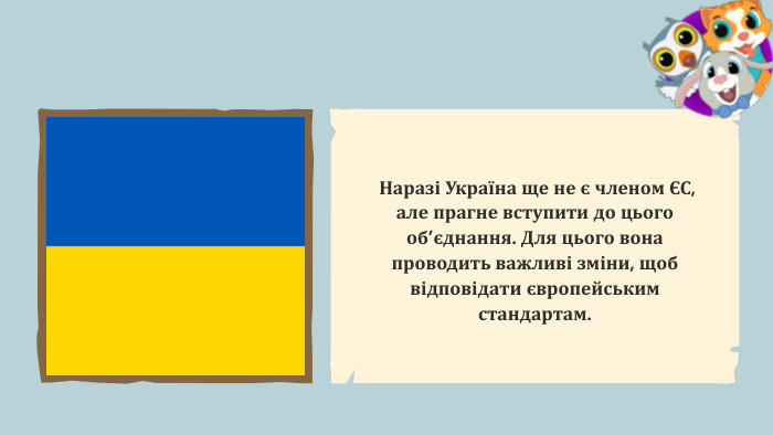  Наразі Україна ще не є членом ЄС, але прагне вступити до цього об’єднання. Для цього вона проводить важливі зміни, щоб відповідати європейським стандартам.