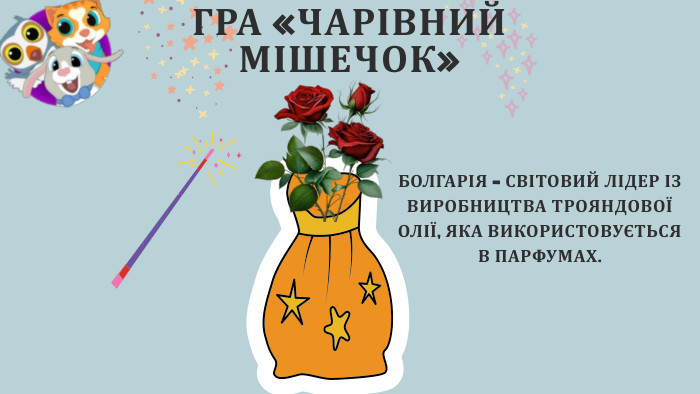 ГРА «ЧАРІВНИЙ МІШЕЧОК»БОЛГАРІЯ – СВІТОВИЙ ЛІДЕР ІЗ ВИРОБНИЦТВА ТРОЯНДОВОЇ ОЛІЇ, ЯКА ВИКОРИСТОВУЄТЬСЯ В ПАРФУМАХ.
