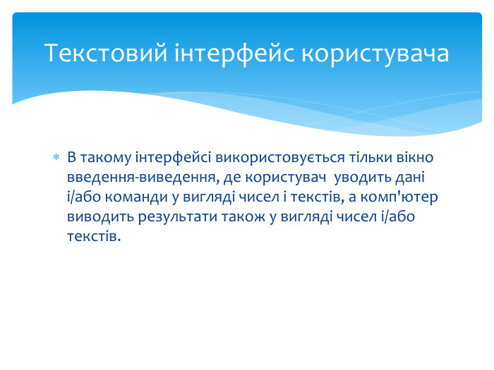 В такому інтерфейсі використовується тільки вікно введення-виведення, де користувач уводить дані і/або команди у вигляді чисел і текстів, а комп'ютер виводить результати також у вигляді чисел і/або текстів. Текстовий інтерфейс користувача