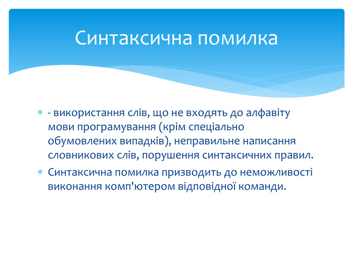 - використання слів, що не входять до алфавіту мови програмування (крім спеціально обумовлених випадків), неправильне написання словникових слів, порушення синтаксичних правил. Синтаксична помилка призводить до неможливості виконання комп'ютером відповідної команди. Синтаксична помилка