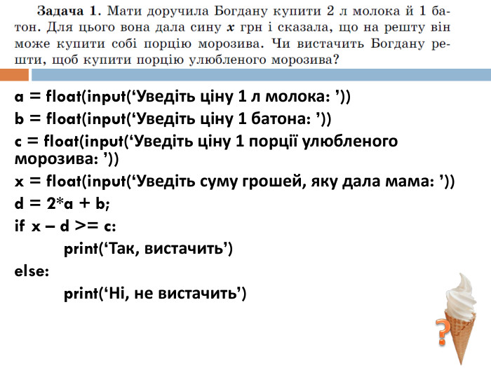 ?a = float(input(‘Уведіть ціну 1 л молока: ’))b = float(input(‘Уведіть ціну 1 батона: ’))c = float(input(‘Уведіть ціну 1 порції улюбленого морозива: ’))x = float(input(‘Уведіть суму грошей, яку дала мама: ’))d = 2*a + b;if x – d >= c:	print(‘Так, вистачить’)else:	print(‘Ні, не вистачить’)