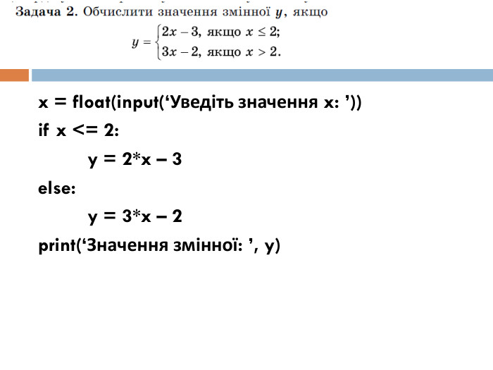 x = float(input(‘Уведіть значення x: ’))if x <= 2:	y = 2*x – 3else:	y = 3*x – 2print(‘Значення змінної: ’, y)