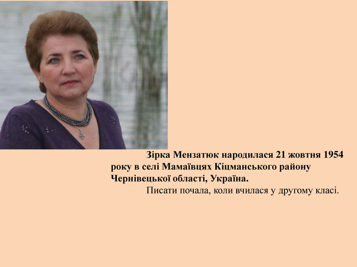 	Зірка Мензатюк народилася 21 жовтня 1954 року в селі Мамаївцях Кіцманського району Чернівецької області, Україна.	Писати почала, коли вчилася у другому класі. 