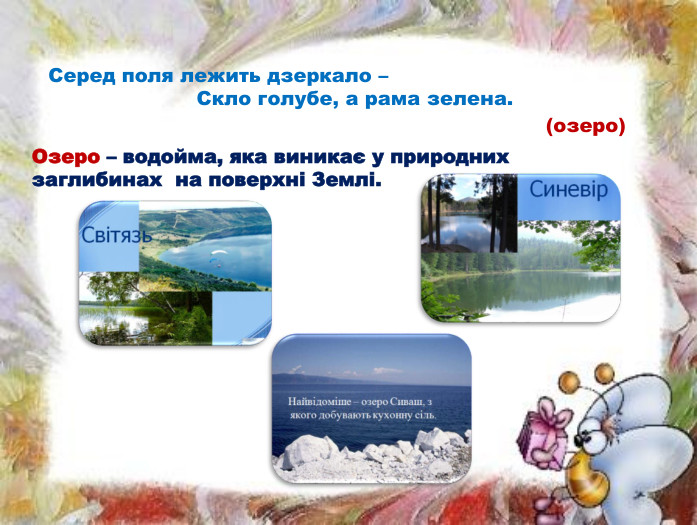 Озеро – водойма, яка виникає у природних заглибинах на поверхні Землі. Серед поля лежить дзеркало – Скло голубе, а рама зелена. (озеро)